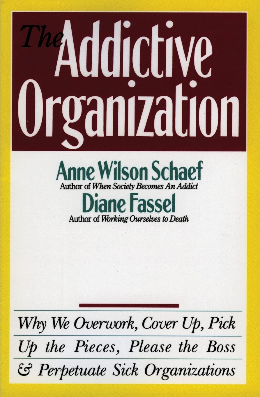 The Addictive Organization: Why We Overwork, Cover Up, Pick Up the Pieces, Please the Boss, and Perpetuate S