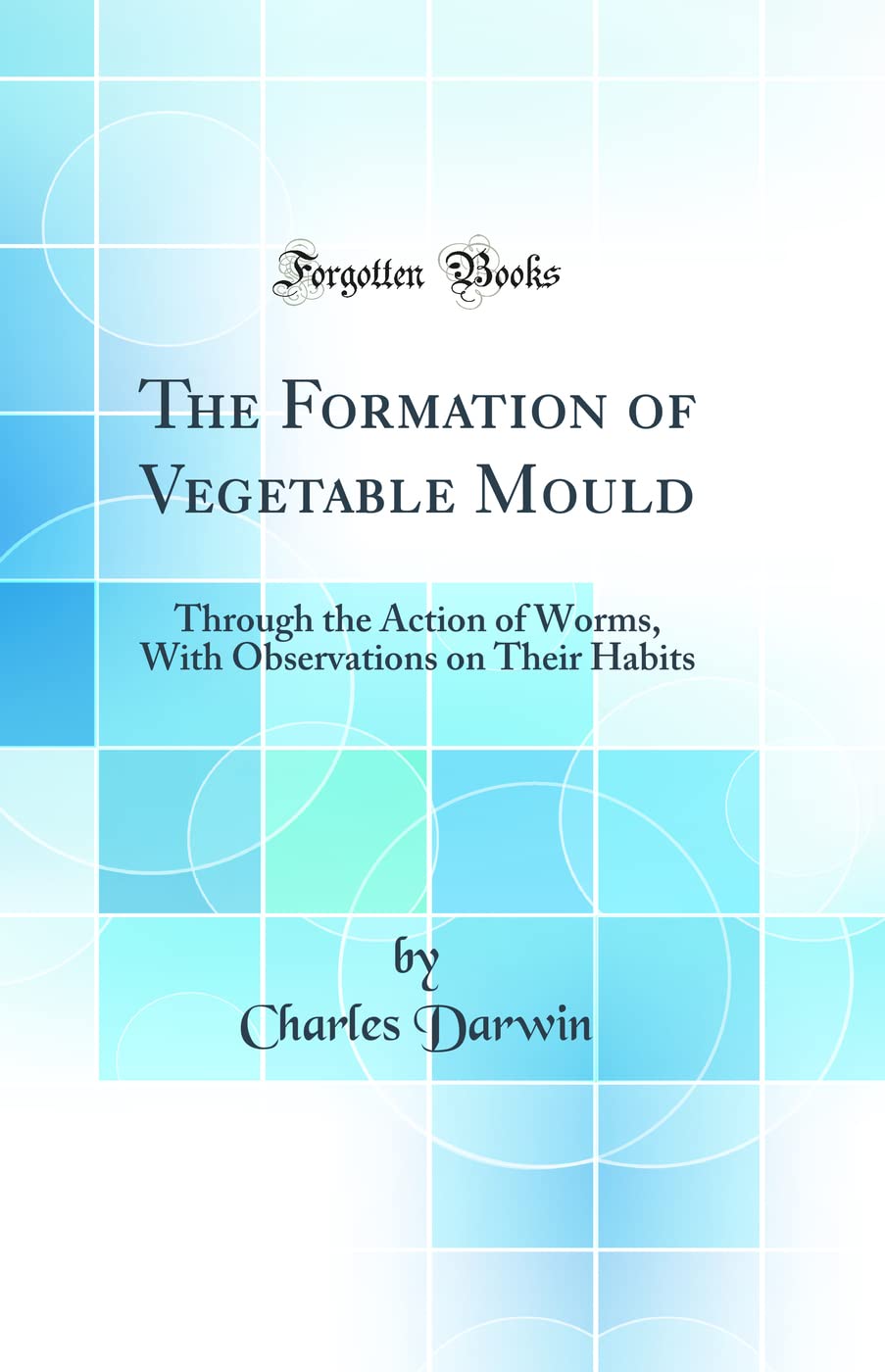 The Formation Of Vegetable Mould: Through The Action Of Worms, With Observations On Their Habits (Classic Reprint)