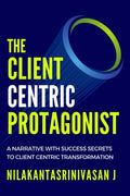 The Client Centric Protagonist : A narrative with success secrets to client centric transformation