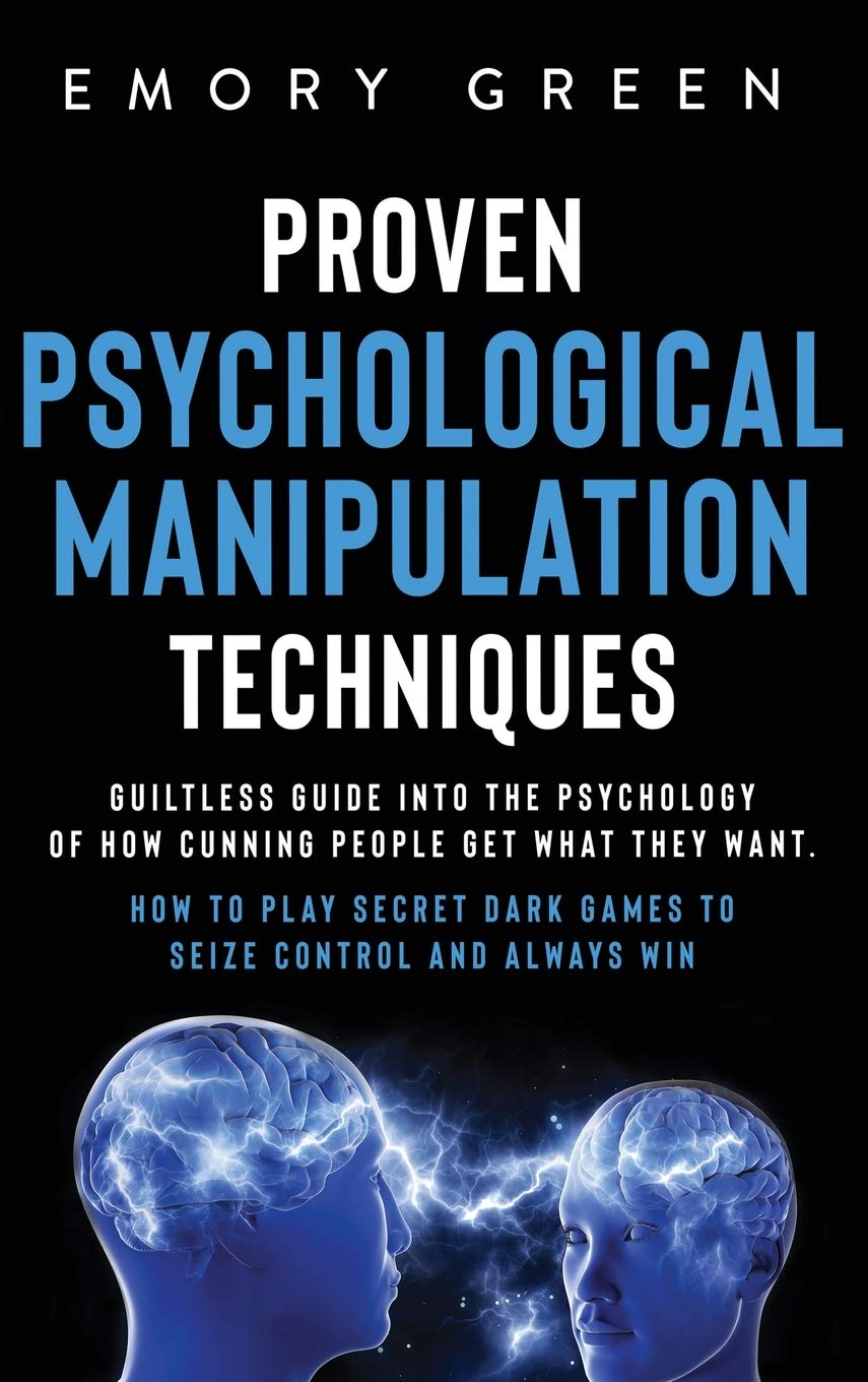 Proven Psychological Manipulation Techniques: Guiltless Guide into the Psychology of How Cunning People Get What They Want. How 