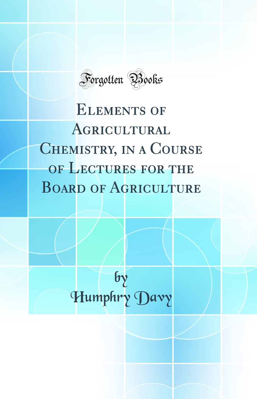 Elements of Agricultural Chemistry, in a Course of Lectures for the Board of Agriculture (Classic Reprint)