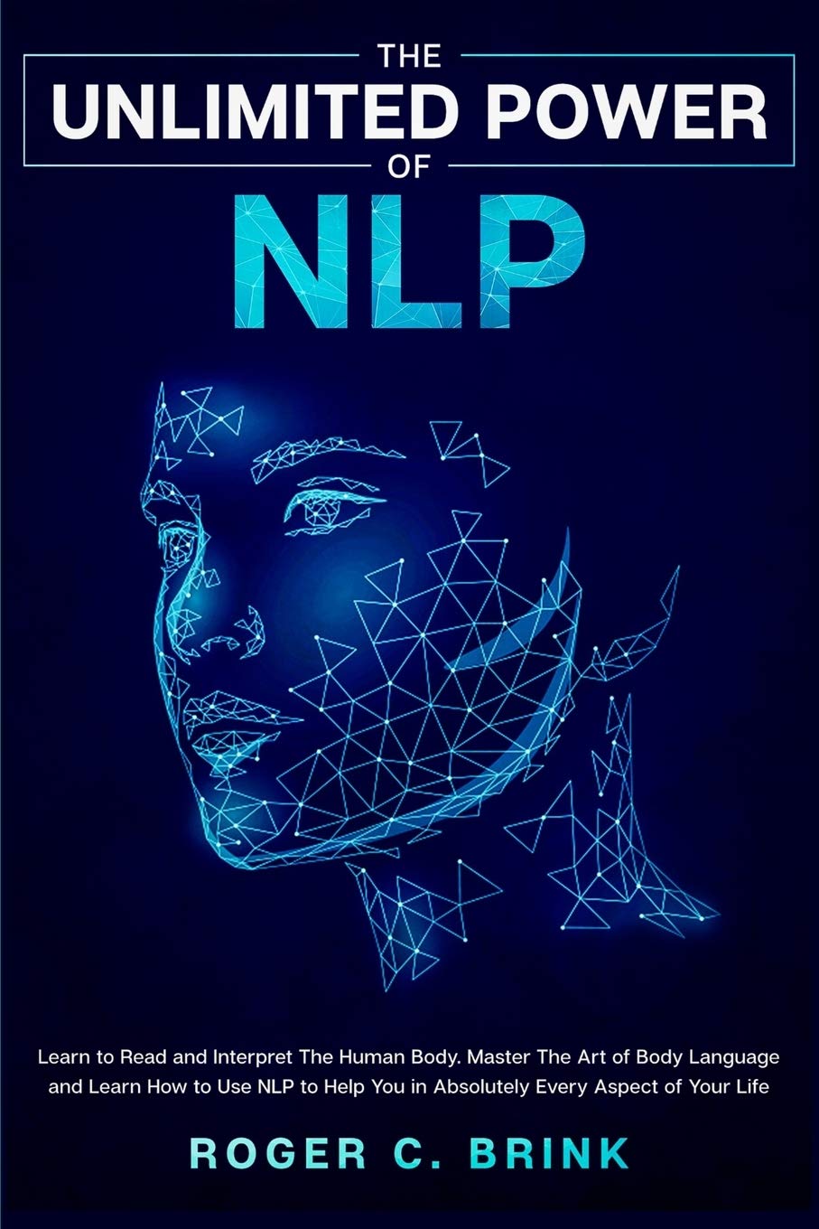 The Unlimited Power Of Nlp: Learn To Read And Interpret The Human Body. Master The Art Of Body Language And Learn How To Use Nlp