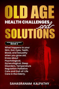 Old Age Health Challenges and Solutions : What happens to your Skin, Gut, Eyes, Teeth, Blood, and Sexuality when you grow old. K
