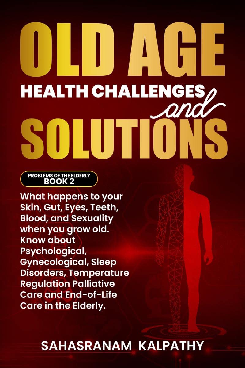 Old Age Health Challenges and Solutions : What happens to your Skin, Gut, Eyes, Teeth, Blood, and Sexuality when you grow old. K