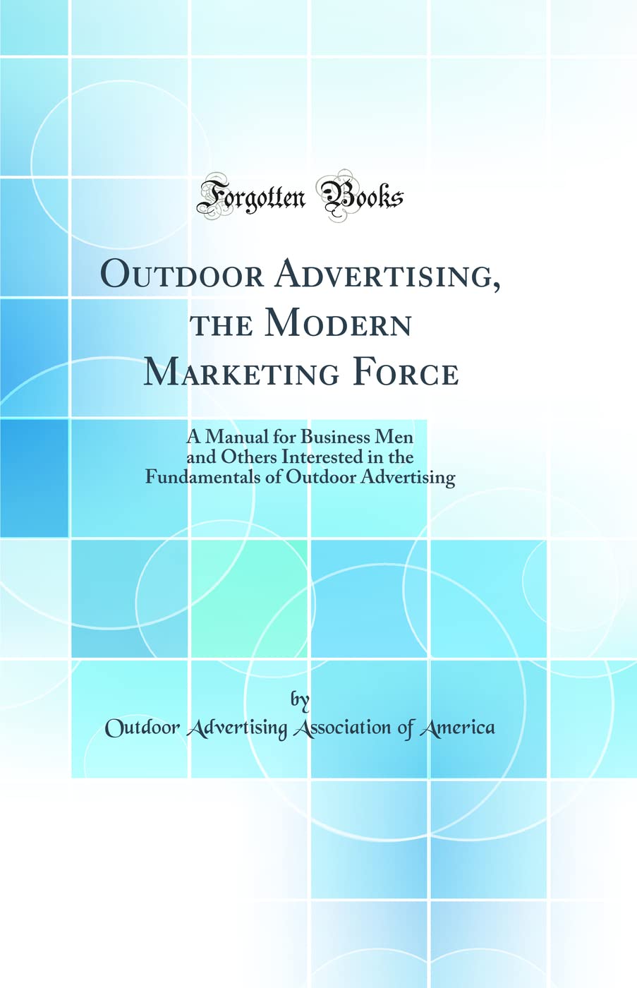 Outdoor Advertising, the Modern Marketing Force: A Manual for Business Men and Others Interested in the Fundamentals of Outdoor 