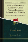 Piles, Hemorrhoidal Fluxes, Prolapsus, Fistulae Practical Observations Thereon: With Coloured Drawings Illustrative of These Dis