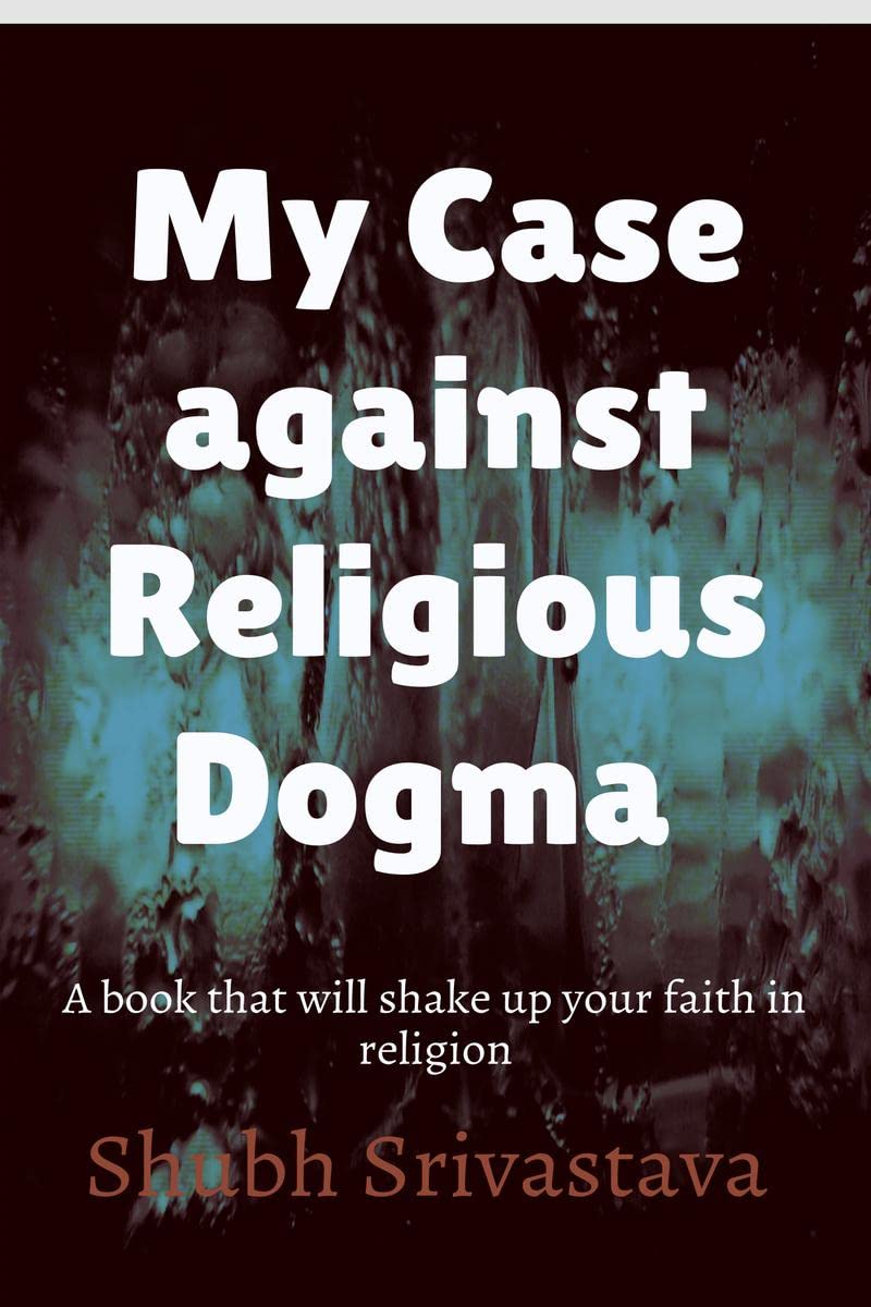 My case against Religious Dogma : Challenge your faith by reading this book!