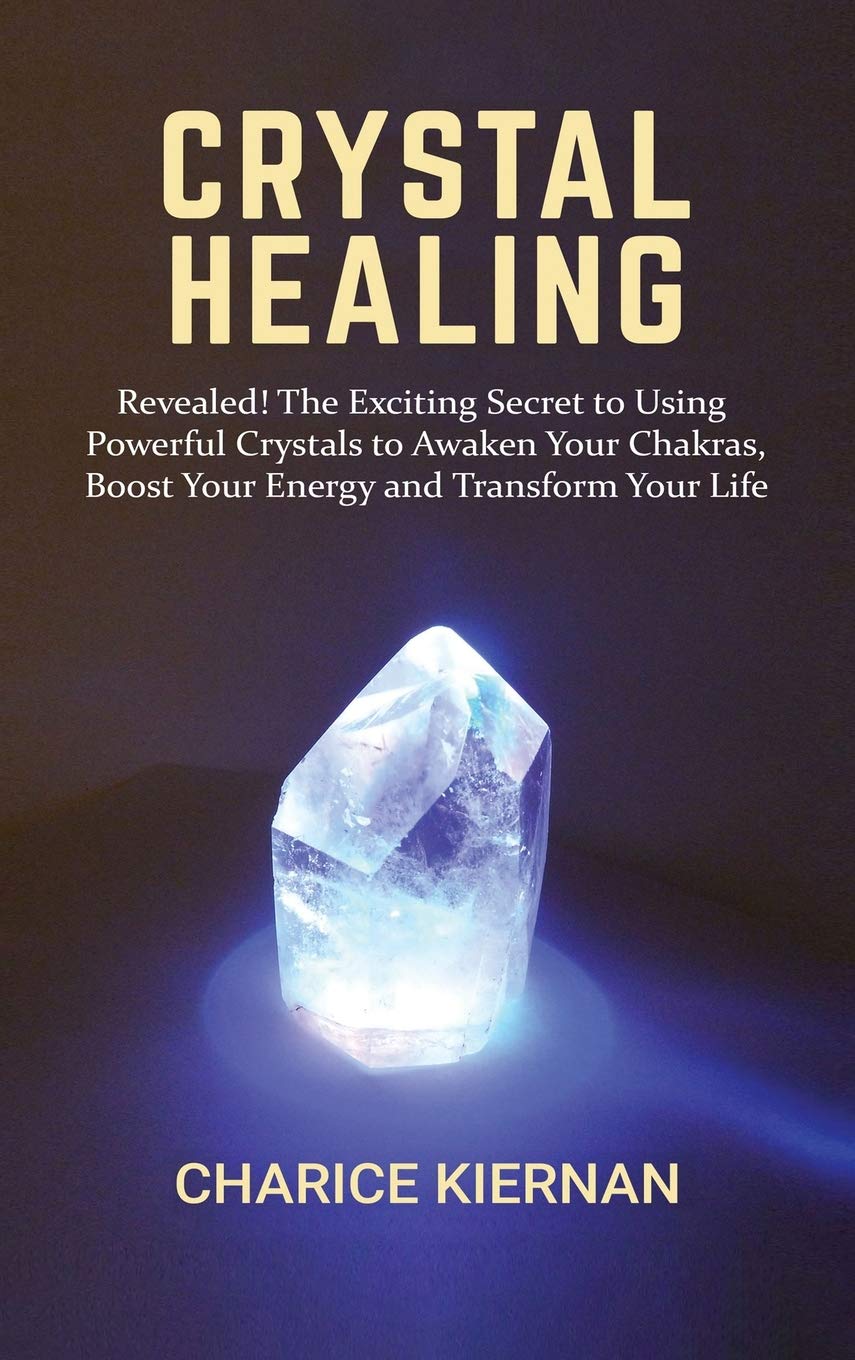 Crystal Healing: Revealed! The Exciting Secret to Using Powerful Crystals to Awaken Your Chakras, Boost Your Energy and Transfor