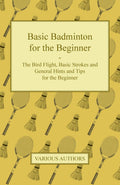 Basic Badminton for the Beginner  The Bird Flight, Basic Strokes and General Hints and Tips for the Beginner