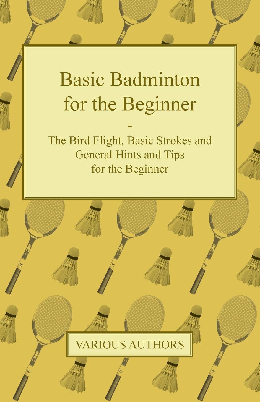 Basic Badminton for the Beginner  The Bird Flight, Basic Strokes and General Hints and Tips for the Beginner