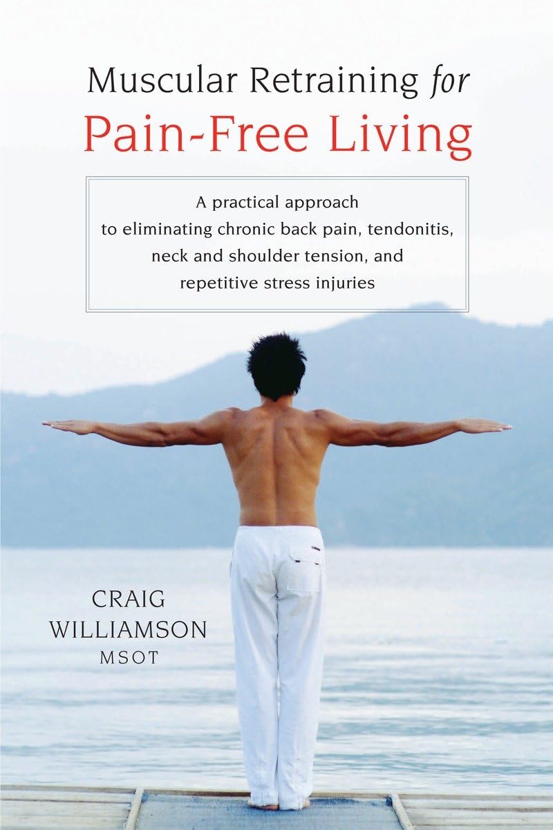 Muscular Retraining for PainFree Living: A practical approach to eliminating chronic back pain, tendonitis, neck and shoulder t