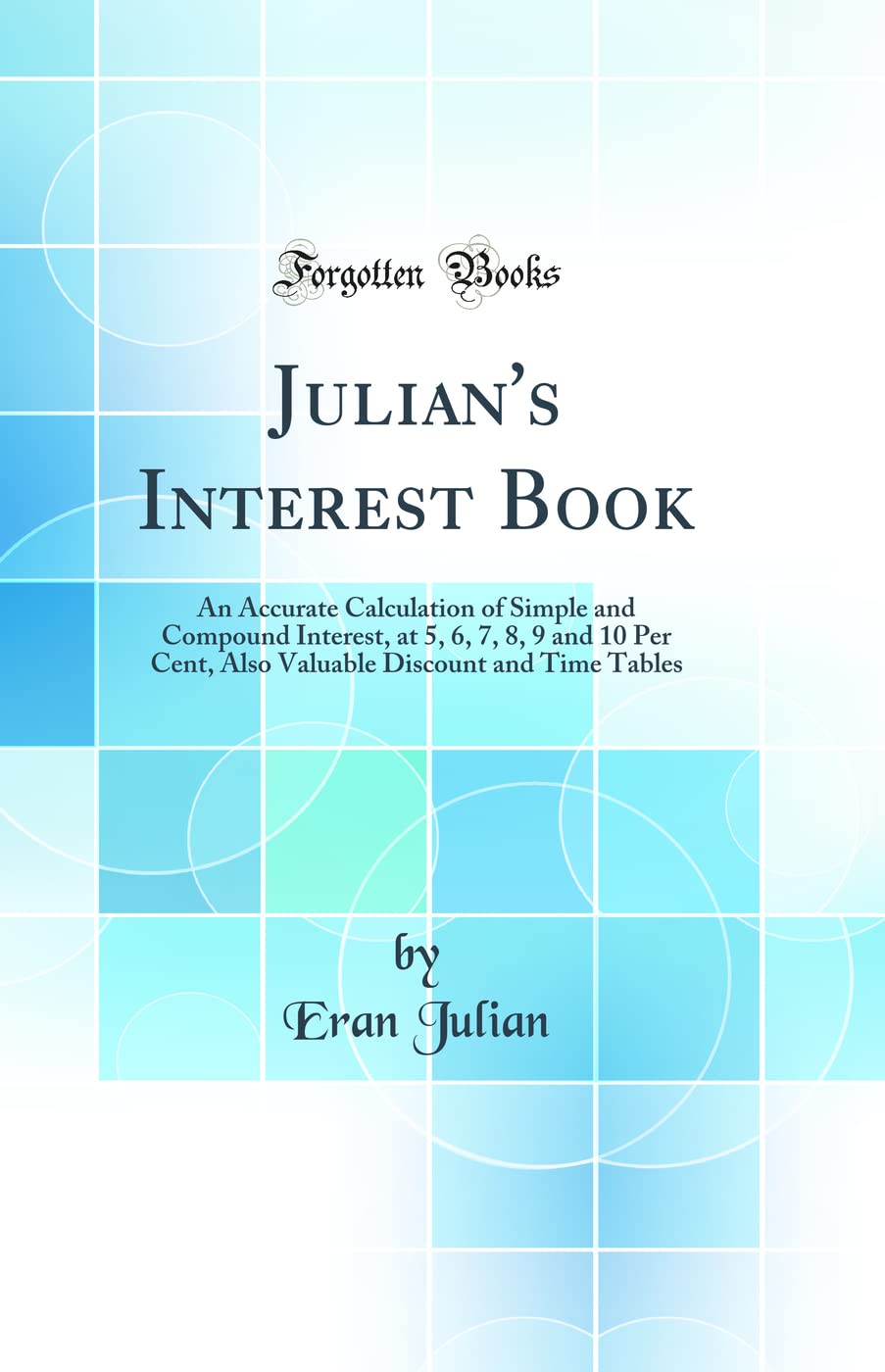 Julians Interest Book: An Accurate Calculation of Simple and Compound Interest, at 5, 6, 7, 8, 9 and 10 Per Cent, Also Valuabl