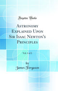 Astronomy Explained Upon Sir Isaac Newtons Principles, Vol. 1 of 2 (Classic Reprint)