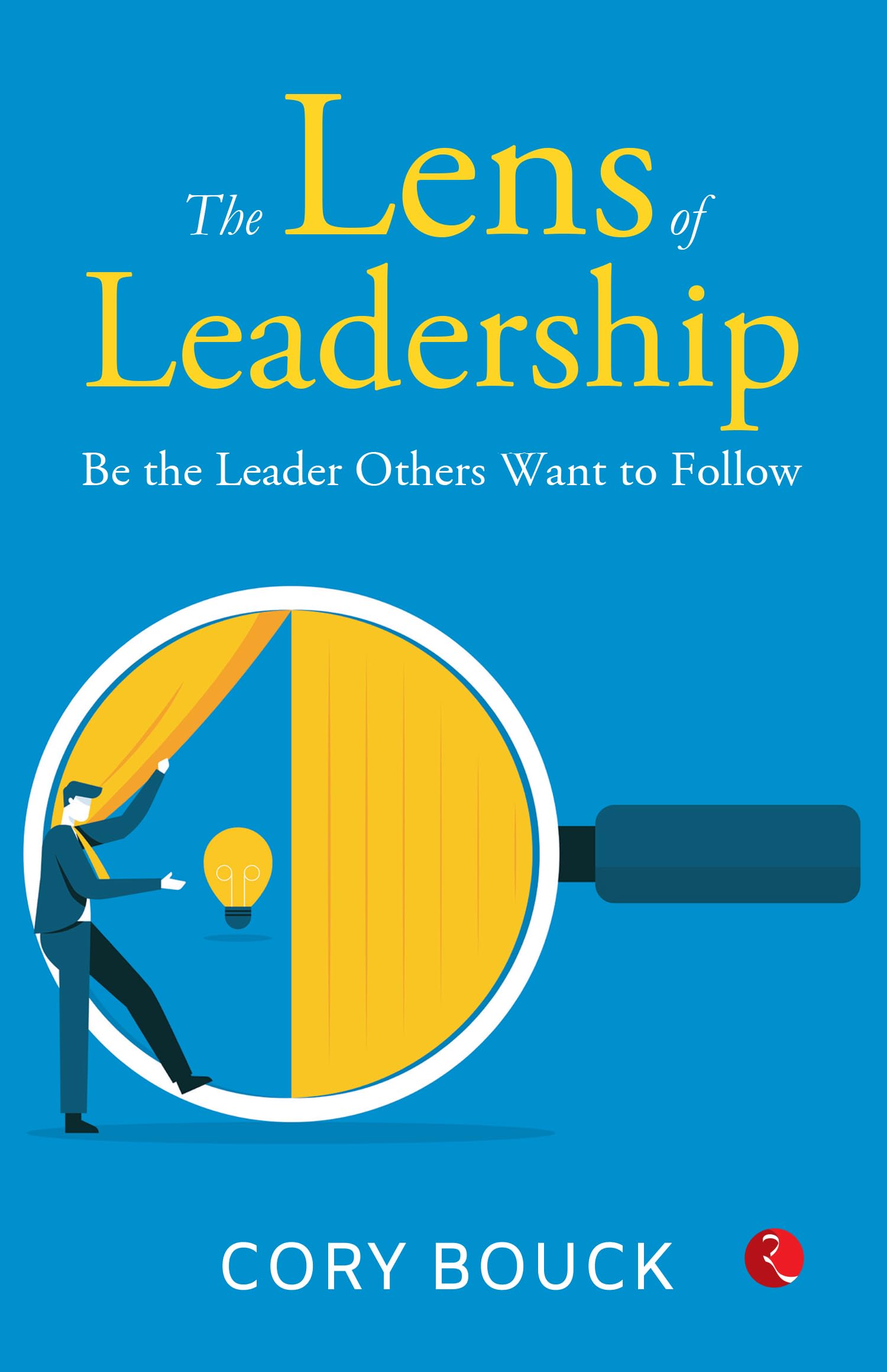 The Lens Of Leadership : Be The Leaders The Others Want To Follow