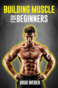 Building Muscle for Beginners : The Foolproof Method for Creating the Perfect Male Body (2022 Guide for Newbies)