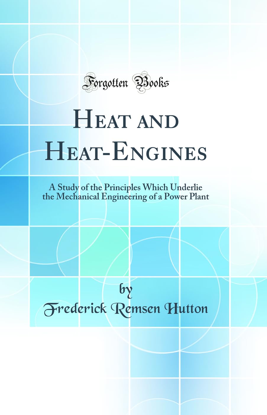 Heat and HeatEngines: A Study of the Principles Which Underlie the Mechanical Engineering of a Power Plant (Classic Reprint)