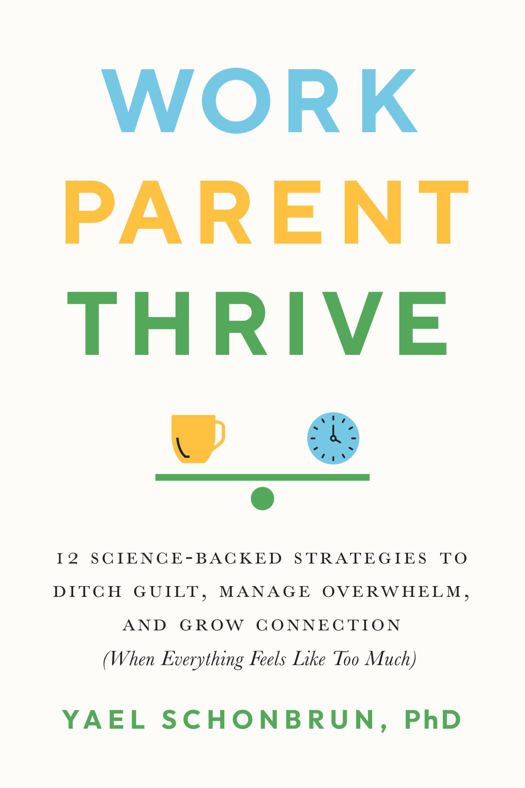 Work, Parent, Thrive: 12 ScienceBacked Strategies to Ditch Guilt, Manage Overwhelm, and Grow Connection (When Everything Feels 