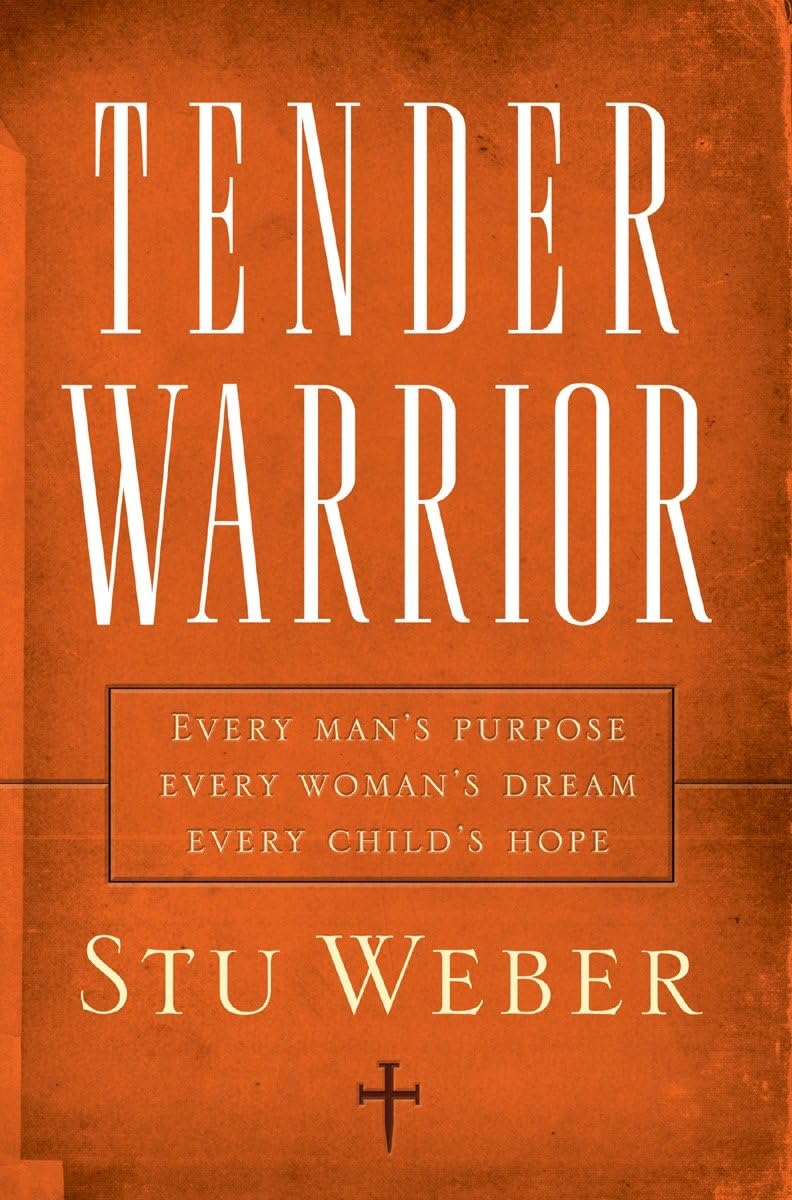 Tender Warrior: Every Mans Purpose, Every Womans Dream, Every Childs Hope
