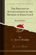 The Practice Of Autosuggestion By The Method Of Emile Coue: Revised Edition (Classic Reprint)