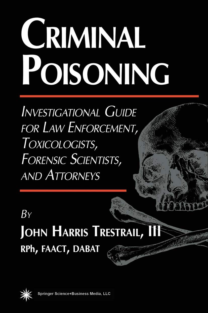 Criminal Poisoning: An Investigational Guide for Law Enforcement, Toxicologists, Forensic Scientists, and Attorneys (Forensic Sc
