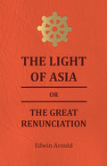 The Light Of Asia Or The Great Renunciation  Being The Life And Teaching Of Gautama, Prince Of India And Founder Of Buddism