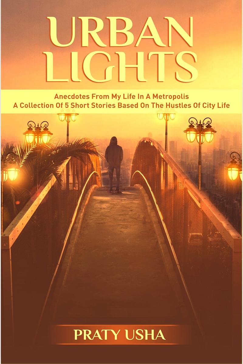 Urban Lights : Anecdotes From My Life In A Metropolis  A Collection Of 5 Short Stories Based On The Hustles Of City Life