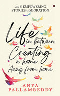 Life In Between: Creating A Home Away From Home : With 6 Empowering Stories Of Migration