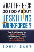 What the Heck Do I Do about Upskilling the Workforce? : Practices to Create an L and D System That Fulfills Business Needs with 