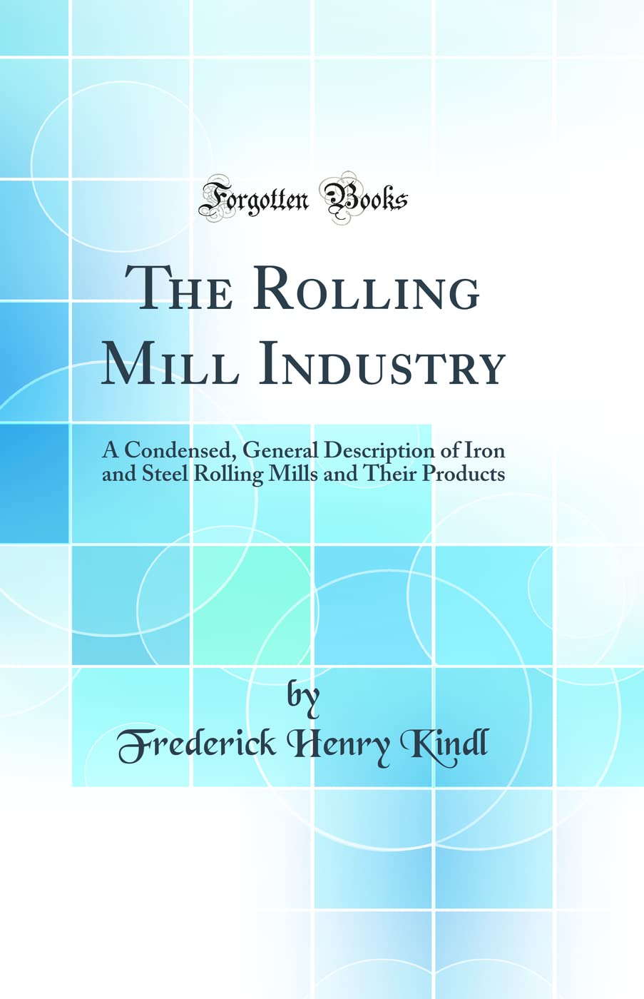 The Rolling Mill Industry: A Condensed, General Description of Iron and Steel Rolling Mills and Their Products (Classic Reprint)