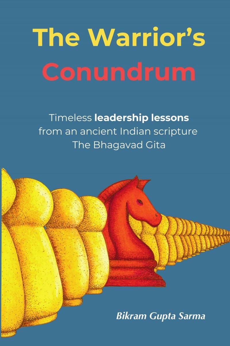 The Warriors Conundrum: Timeless leadership lessons from an ancient Indian scripture The Bhagavad Gita