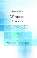 Windsor Castle, Vol. 2: An Architectural History; Collected and Written by Command of Their Majesties Queen Victoria, King Edwar