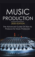 Music Production, 2020 Edition: The Advanced Guide On How to Produce for Music Producers
