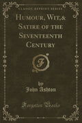 Humour, Wit,& Satire Of The Seventeenth Century (Classic Reprint)