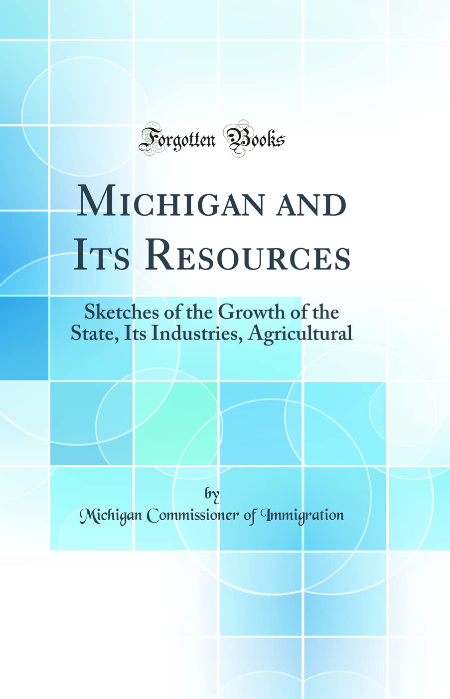Michigan and Its Resources: Sketches of the Growth of the State, Its Industries, Agricultural (Classic Reprint)