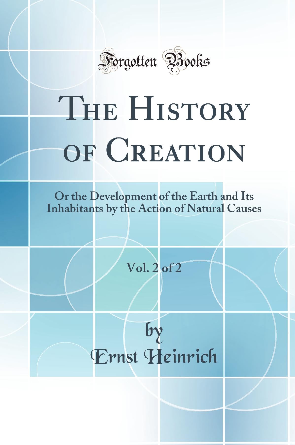 The History of Creation, Vol. 2 of 2: Or the Development of the Earth and Its Inhabitants by the Action of Natural Causes (Class