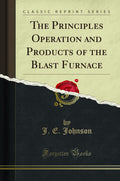 The Principles Operation And Products Of The Blast Furnace (Classic Reprint)
