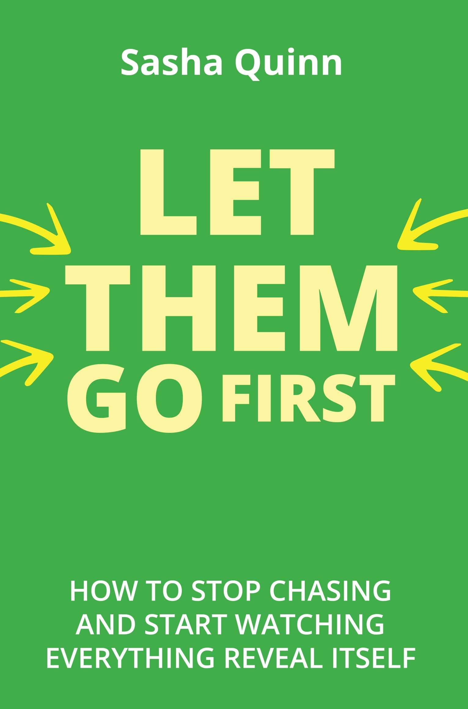 LET THEM GO FIRST : How to Stop Chasing and Start Watching Everything Reveal Itself