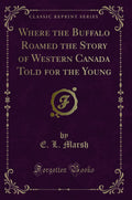 Where the Buffalo Roamed the Story of Western Canada Told for the Young (Classic Reprint)