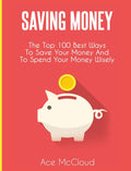 Saving Money: The Top 100 Best Ways To Save Your Money And To Spend Your Money Wisely (Saving Money Ideas Secrets & Strategies f