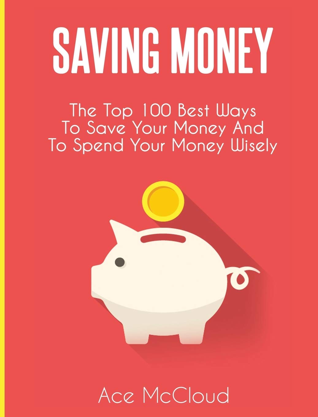 Saving Money: The Top 100 Best Ways To Save Your Money And To Spend Your Money Wisely (Saving Money Ideas Secrets & Strategies f