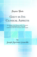 Gout in Its Clinical Aspects: An Outline of the Disease and Its Treatment for Practitioners; Part I. Facts and Indications; Part