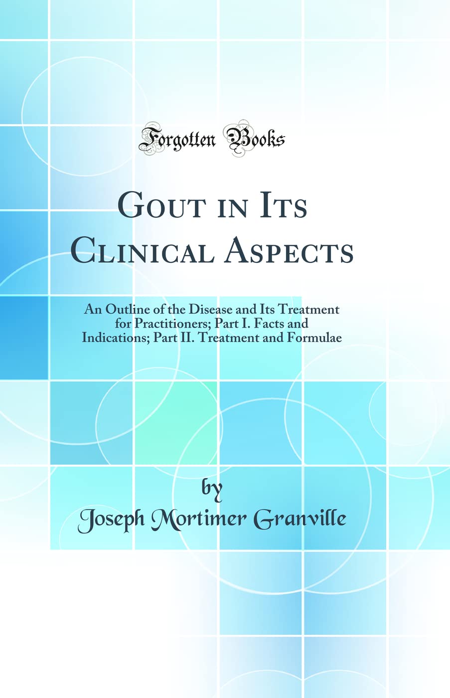 Gout in Its Clinical Aspects: An Outline of the Disease and Its Treatment for Practitioners; Part I. Facts and Indications; Part