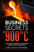 Business Secrets At 900C : Seven Success Principles I Learned While Running a Heat Treatment Plant