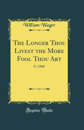 The Longer Thou Livest the More Fool Thou Art: C. 1568 (Classic Reprint)