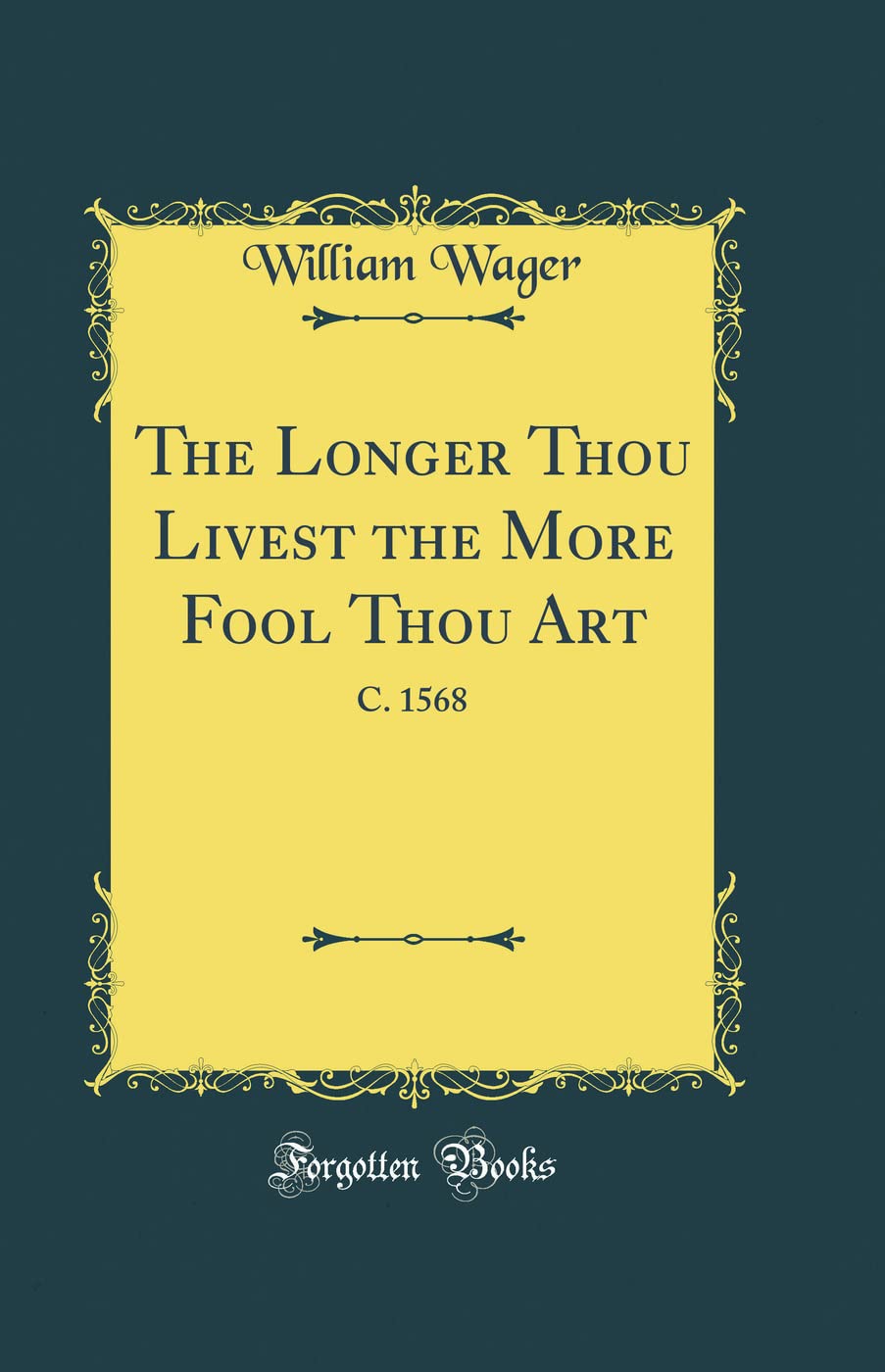 The Longer Thou Livest the More Fool Thou Art: C. 1568 (Classic Reprint)