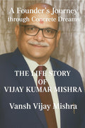 A Founders Journey Through Concrete Dreams: Life Story of Vijay Kumar Mishra