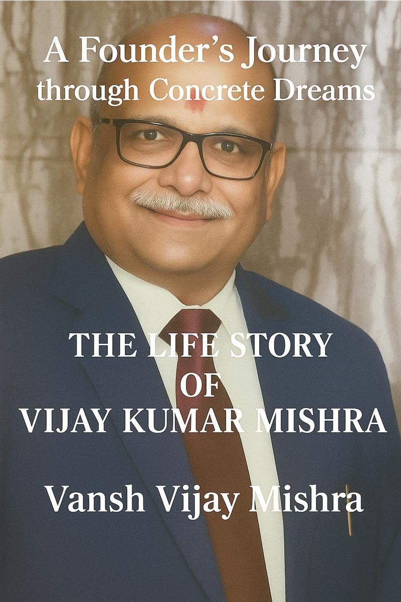 A Founders Journey Through Concrete Dreams: Life Story of Vijay Kumar Mishra