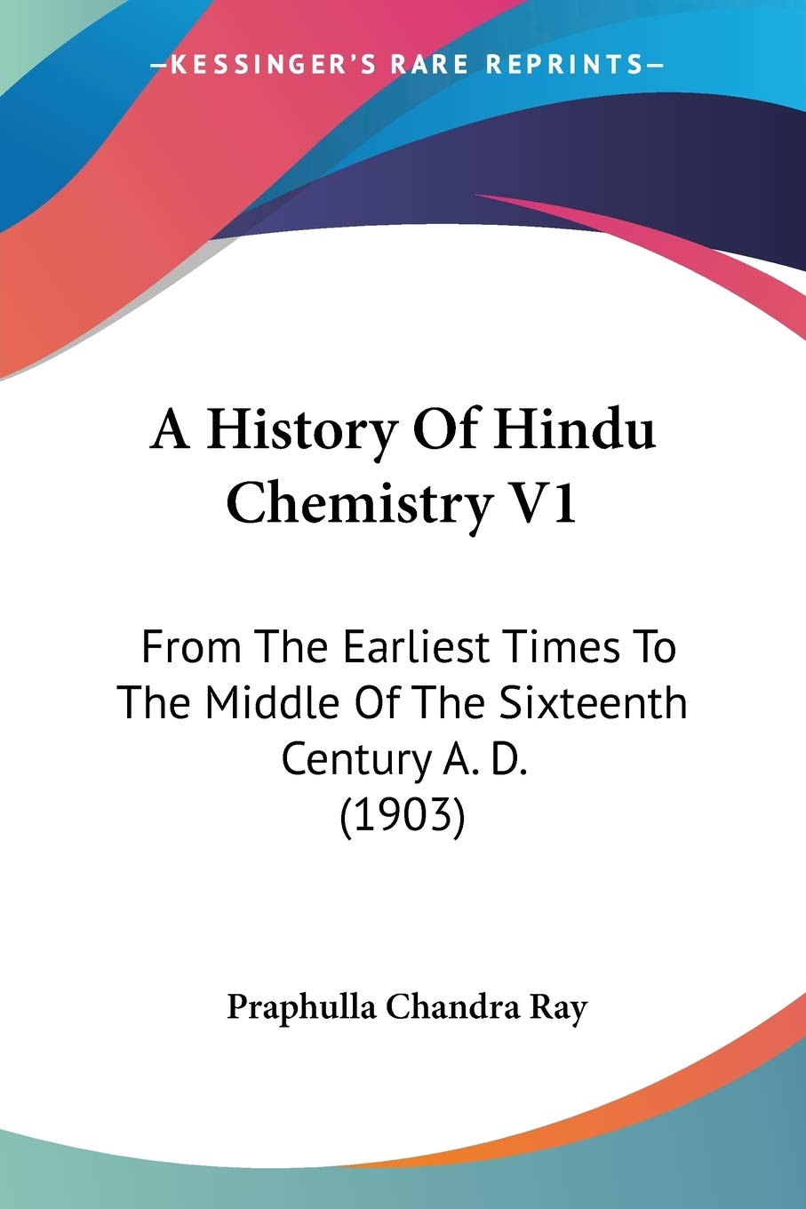 A History Of Hindu Chemistry V1: From The Earliest Times To The Middle Of The Sixteenth Century A. D. (1903)