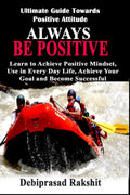 ALWAYS BE POSITIVE : LEARN TO ACHIEVE POSITIVE MINDSET, USE IN EVERYDAY LIFE, ACHIEVE YOUR GOAL AND BECOME SUCCESSFUL.