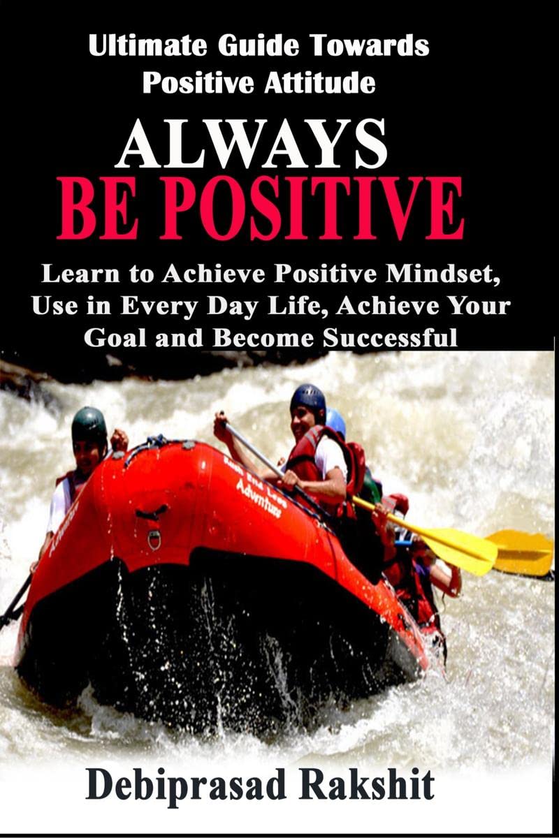 ALWAYS BE POSITIVE : LEARN TO ACHIEVE POSITIVE MINDSET, USE IN EVERYDAY LIFE, ACHIEVE YOUR GOAL AND BECOME SUCCESSFUL.